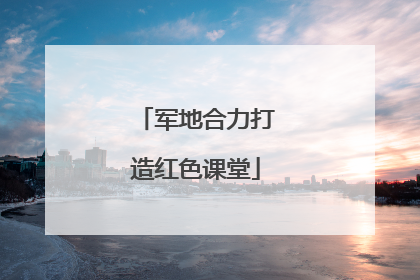 军地合力打造红色课堂